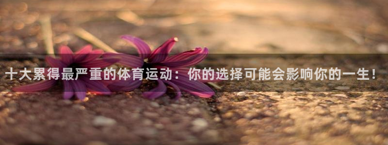 杏悦22平台注册：十大累得最严重的体育运动：你的选择可能会影响你的一生！