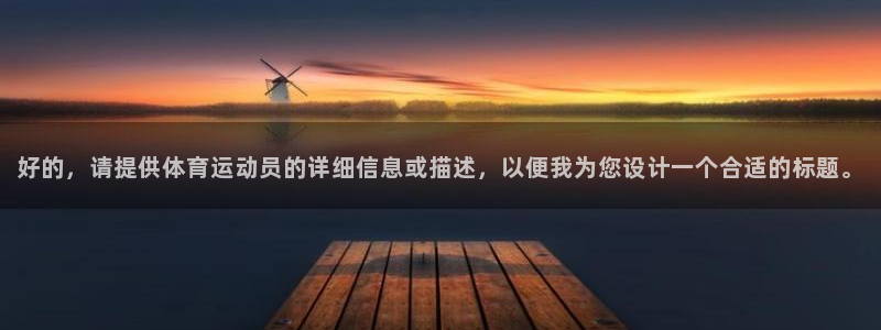 杏悦2平台注册：好的，请提供体育运动员的详细信息或描述，以便我为您设计一个合适的