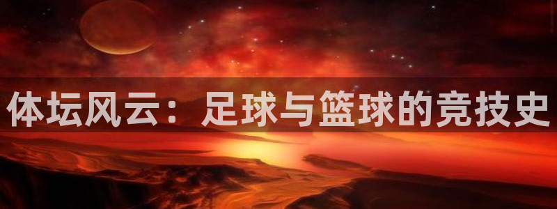 杏悦2凯捷开号链接：体坛风云：足球与篮球的竞技史