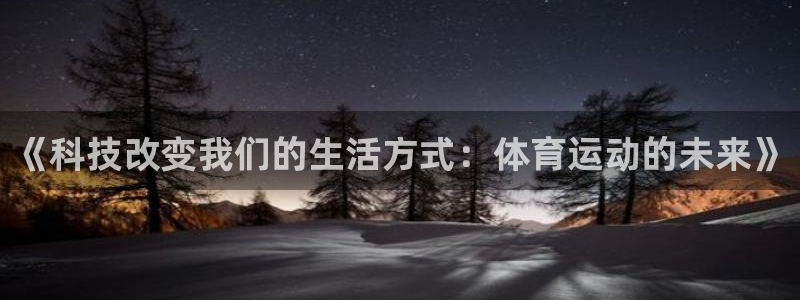 杏悦2体育2官网入口：《科技改变我们的生活方式：体育运动的未来》