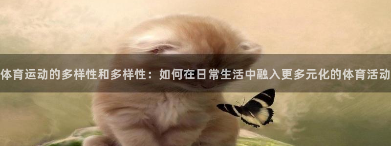 杏悦23登录：体育运动的多样性和多样性：如何在日常生活中融入更多元化的体育活动