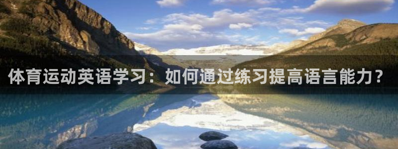 杏悦24注册：体育运动英语学习：如何通过练习提高语言能力？