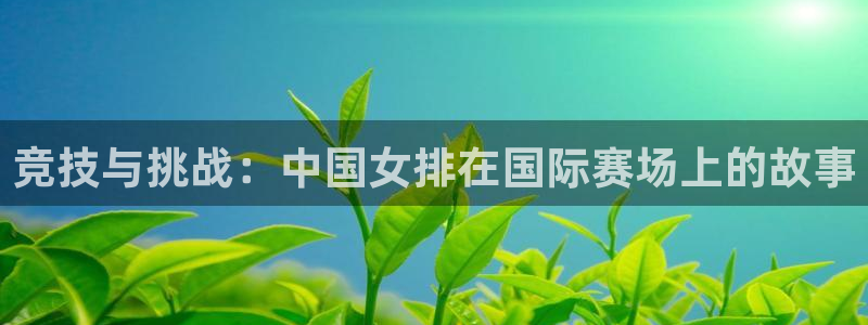 杏悦2代理注册入口：竞技与挑战：中国女排在国际赛场上的故事