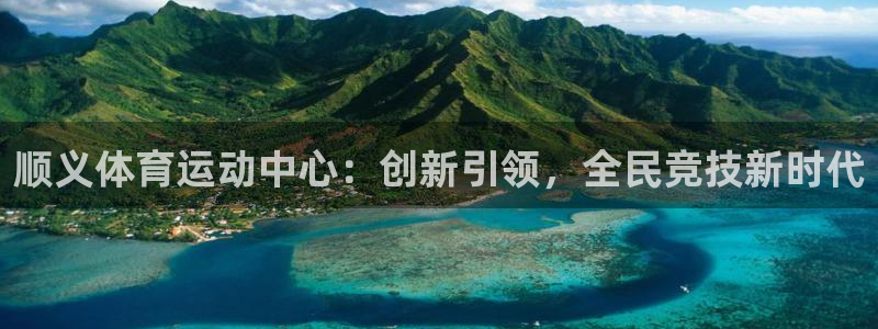 杏悦2平台开户链接：顺义体育运动中心：创新引领，全民竞技新时代