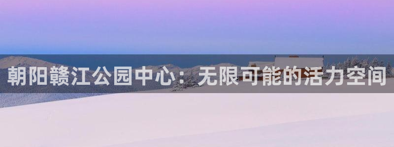 福建杏悦2机电股份公司：朝阳赣江公园中心：无限可能的活力空间