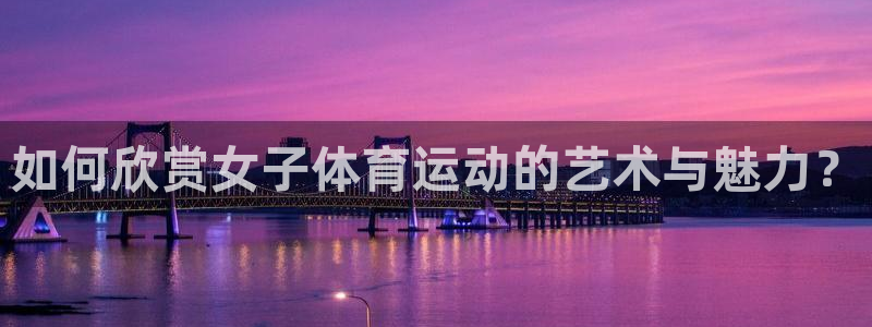 杏悦2体育官网注册：如何欣赏女子体育运动的艺术与魅力？