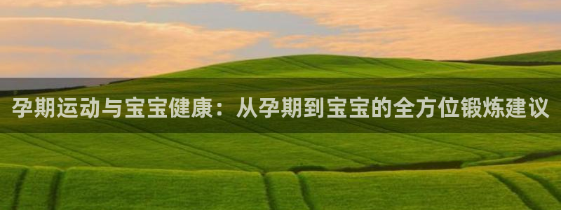 杏悦2体育官网注册：孕期运动与宝宝健康：从孕期到宝宝的全方位锻炼建议