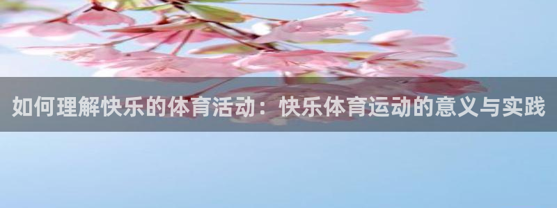 杏悦2官网登录入口：如何理解快乐的体育活动：快乐体育运动的意义与实践