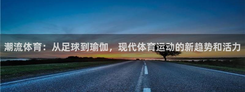 杏悦2平台注册开户：潮流体育：从足球到瑜伽，现代体育运动的新趋势和活力